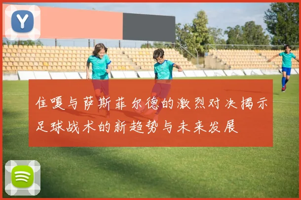 隹嗄与萨斯菲尔德的激烈对决揭示足球战术的新趋势与未来发展