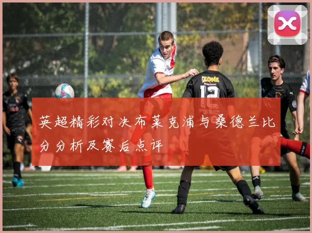 英超精彩对决布莱克浦与桑德兰比分分析及赛后点评