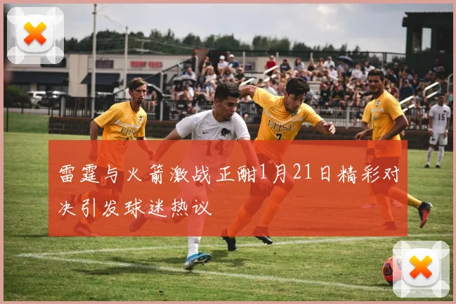 雷霆与火箭激战正酣1月21日精彩对决引发球迷热议