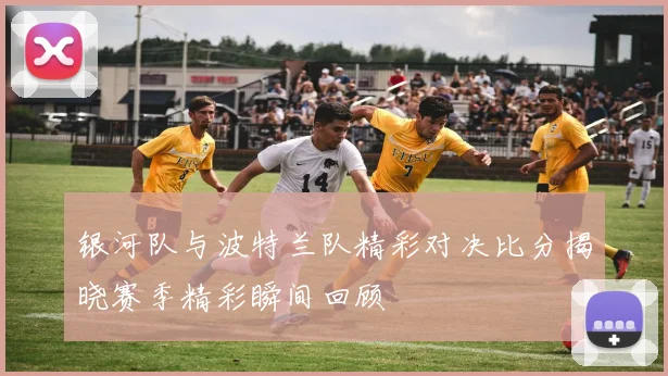银河队与波特兰队精彩对决比分揭晓赛季精彩瞬间回顾