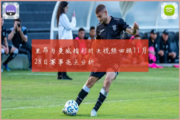 里昂与曼城精彩对决视频回顾11月28日赛事亮点分析