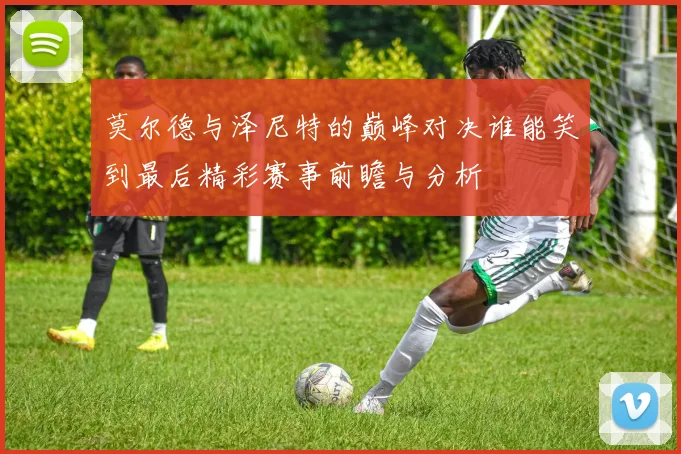 莫尔德与泽尼特的巅峰对决谁能笑到最后精彩赛事前瞻与分析