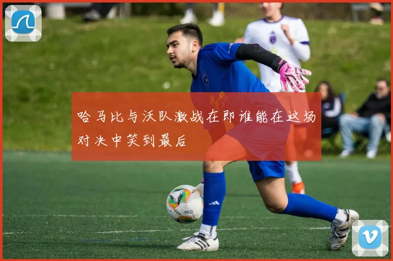 哈马比与沃队激战在即谁能在这场对决中笑到最后