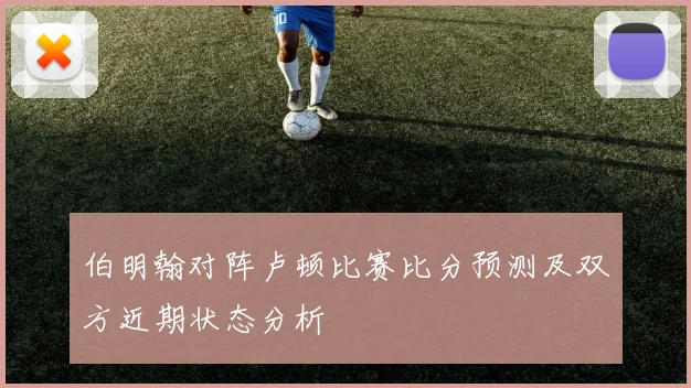 伯明翰对阵卢顿比赛比分预测及双方近期状态分析