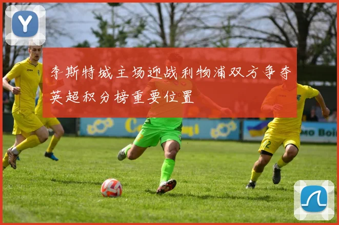 李斯特城主场迎战利物浦双方争夺英超积分榜重要位置