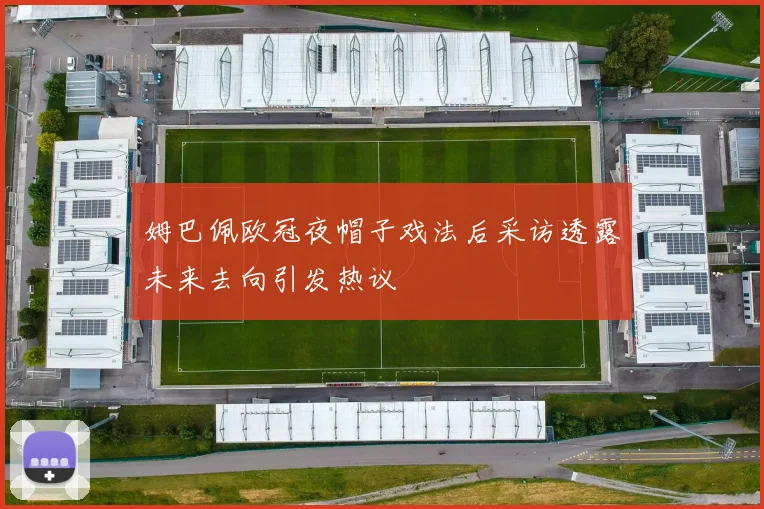 姆巴佩欧冠夜帽子戏法后采访透露未来去向引发热议