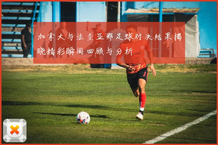 加拿大与法圭亚那足球对决结果揭晓精彩瞬间回顾与分析