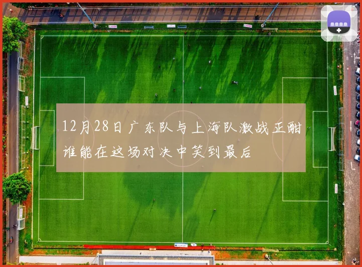 12月28日广东队与上海队激战正酣谁能在这场对决中笑到最后