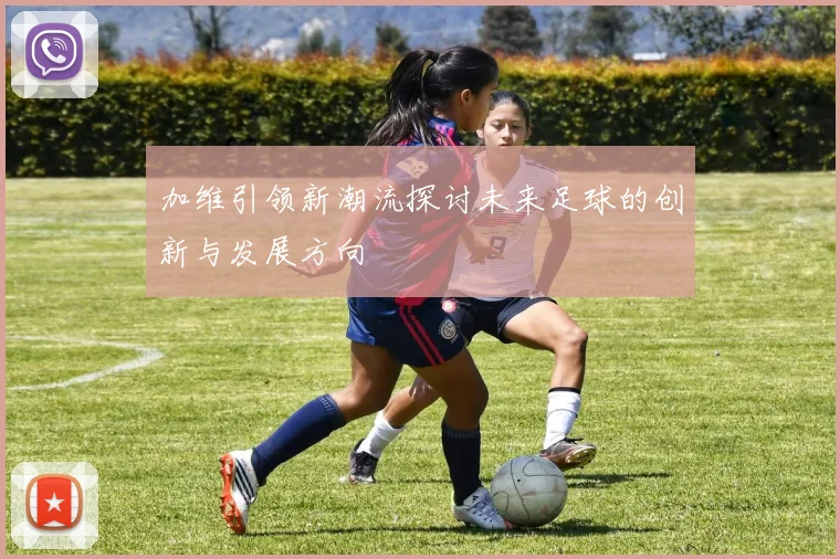 加维引领新潮流探讨未来足球的创新与发展方向