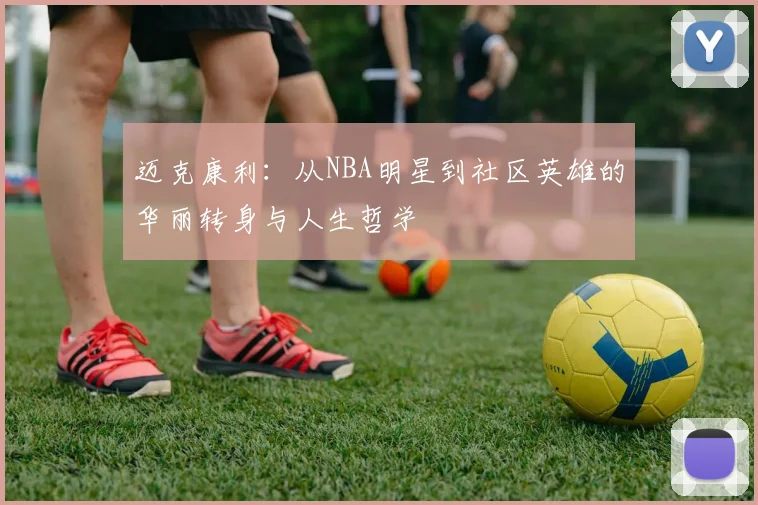 迈克康利：从NBA明星到社区英雄的华丽转身与人生哲学