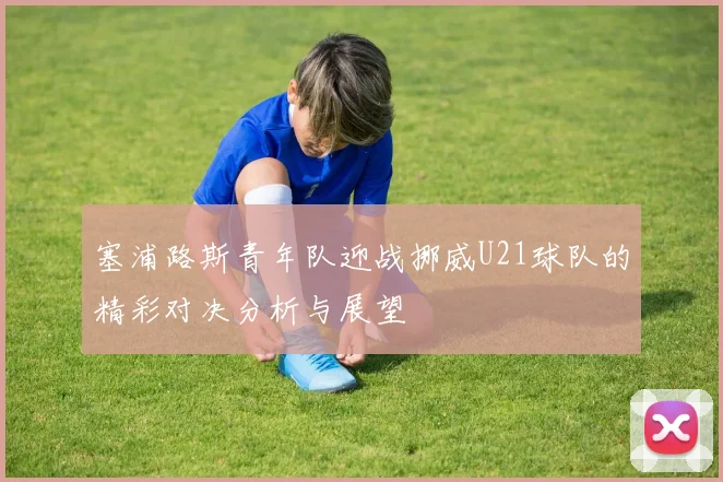 塞浦路斯青年队迎战挪威U21球队的精彩对决分析与展望