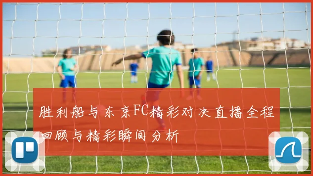 胜利船与东京FC精彩对决直播全程回顾与精彩瞬间分析
