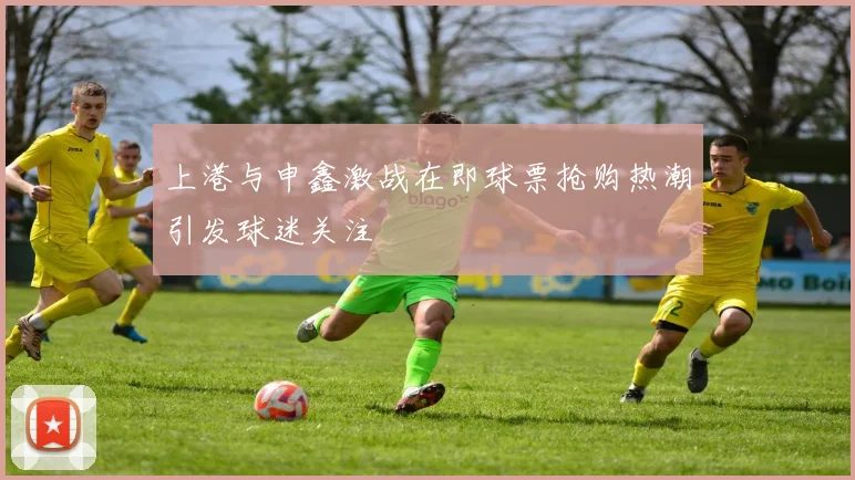上港与申鑫激战在即球票抢购热潮引发球迷关注
