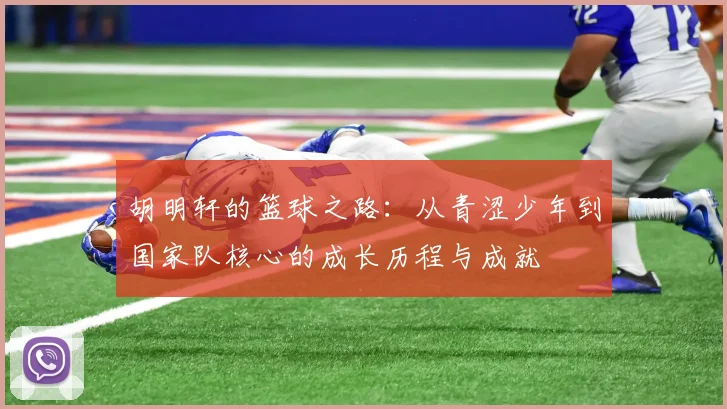 胡明轩的篮球之路：从青涩少年到国家队核心的成长历程与成就