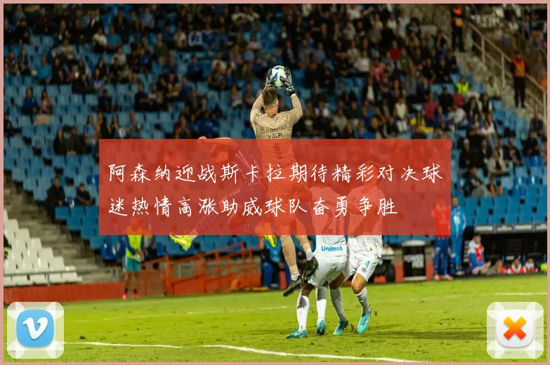 阿森纳迎战斯卡拉期待精彩对决球迷热情高涨助威球队奋勇争胜