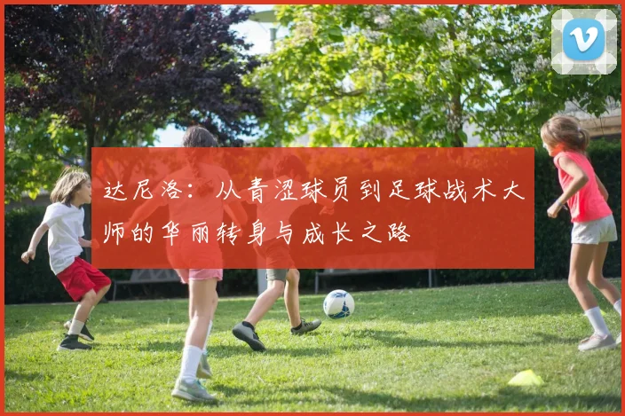 达尼洛：从青涩球员到足球战术大师的华丽转身与成长之路