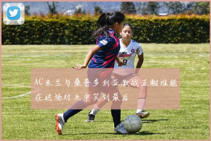 AC米兰与桑普多利亚激战正酣谁能在这场对决中笑到最后