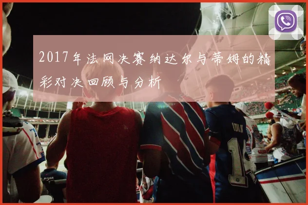 2017年法网决赛纳达尔与蒂姆的精彩对决回顾与分析
