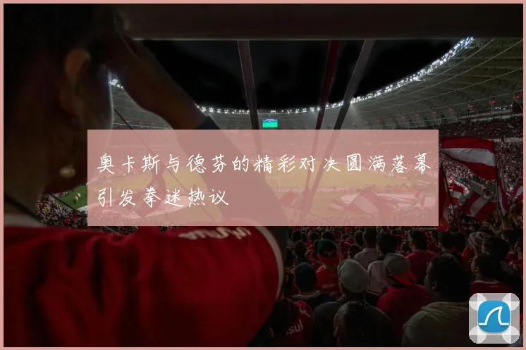 奥卡斯与德芬的精彩对决圆满落幕引发拳迷热议