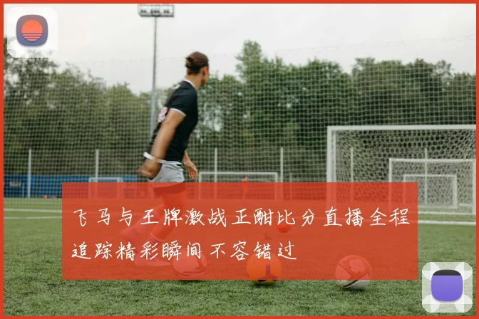 飞马与王牌激战正酣比分直播全程追踪精彩瞬间不容错过