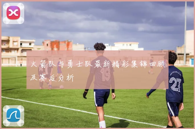 火箭队与勇士队最新精彩集锦回顾及赛后分析