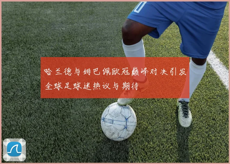 哈兰德与姆巴佩欧冠巅峰对决引发全球足球迷热议与期待