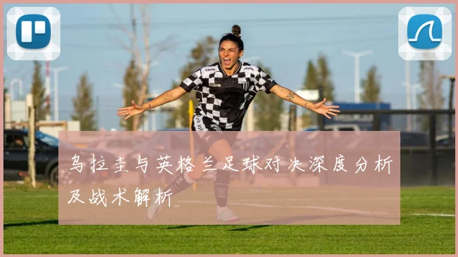乌拉圭与英格兰足球对决深度分析及战术解析
