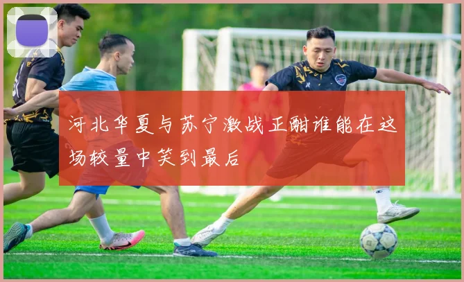 河北华夏与苏宁激战正酣谁能在这场较量中笑到最后