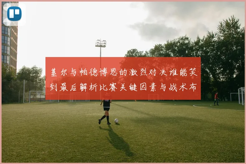 基尔与帕德博恩的激烈对决谁能笑到最后解析比赛关键因素与战术布局