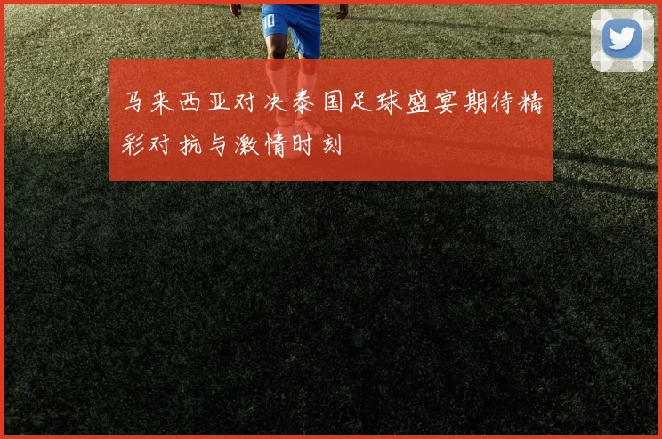 马来西亚对决泰国足球盛宴期待精彩对抗与激情时刻