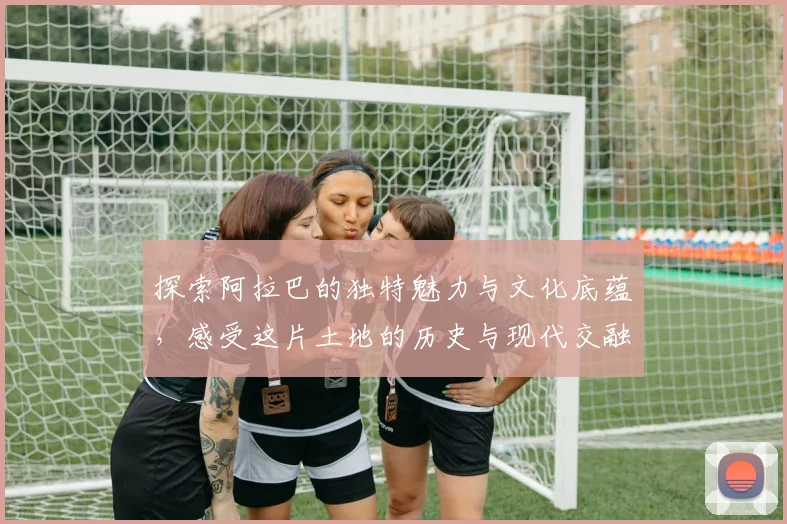 探索阿拉巴的独特魅力与文化底蕴，感受这片土地的历史与现代交融之美