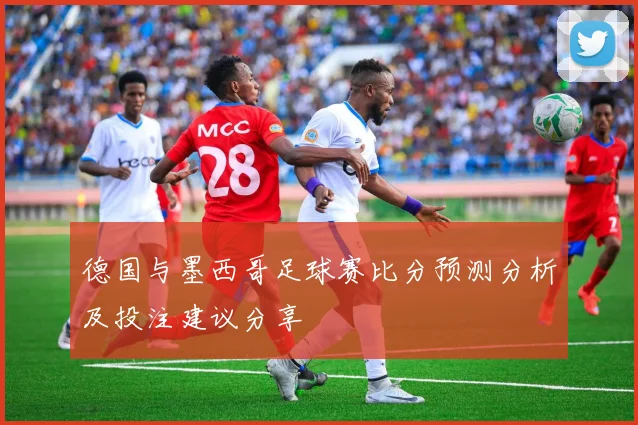 德国与墨西哥足球赛比分预测分析及投注建议分享