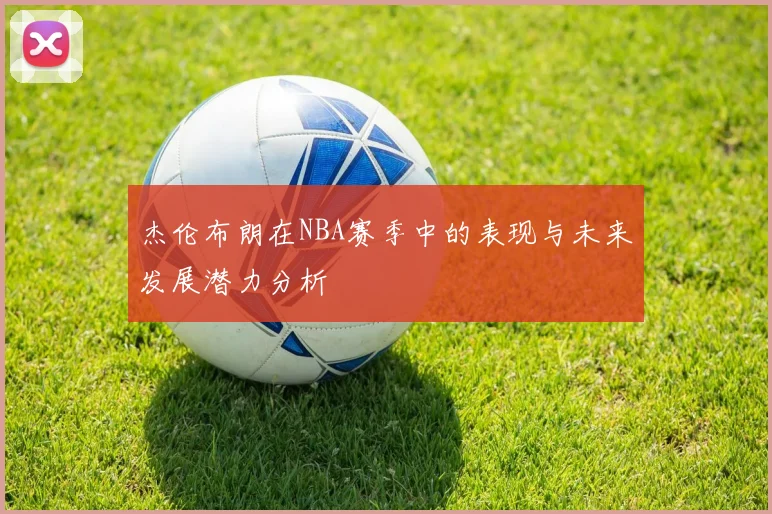 杰伦布朗在NBA赛季中的表现与未来发展潜力分析
