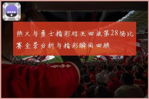 热火与勇士精彩对决回放第28场比赛全景分析与精彩瞬间回顾