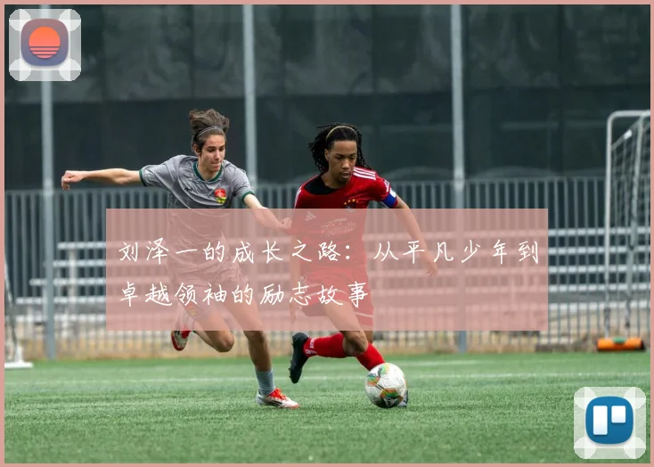 刘泽一的成长之路：从平凡少年到卓越领袖的励志故事