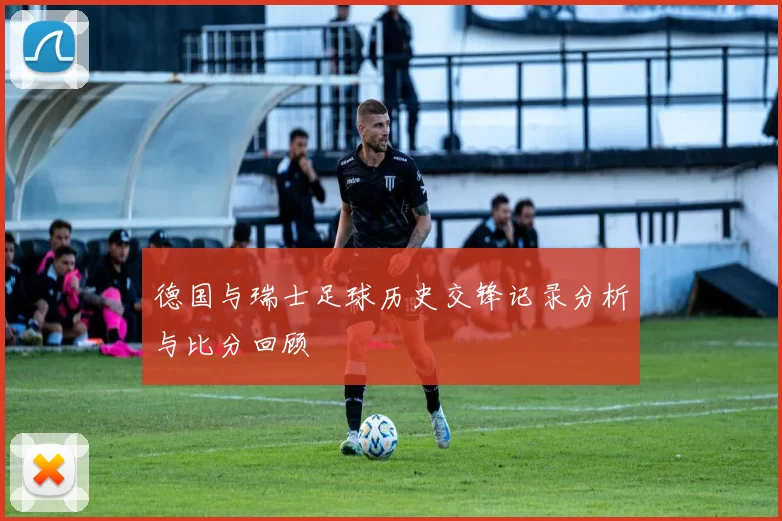 德国与瑞士足球历史交锋记录分析与比分回顾