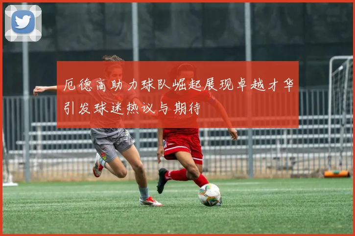 厄德高助力球队崛起展现卓越才华引发球迷热议与期待