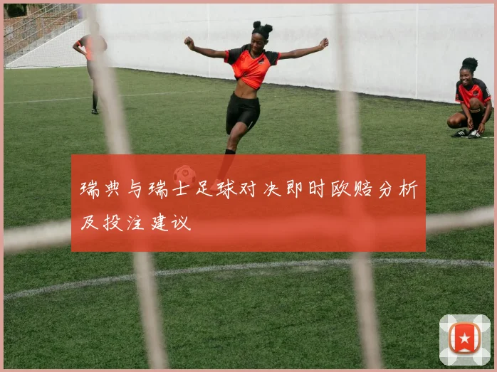 瑞典与瑞士足球对决即时欧赔分析及投注建议