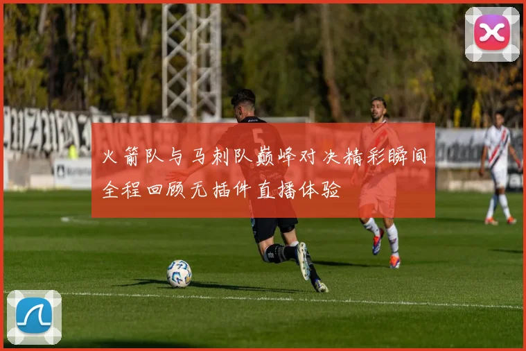 火箭队与马刺队巅峰对决精彩瞬间全程回顾无插件直播体验
