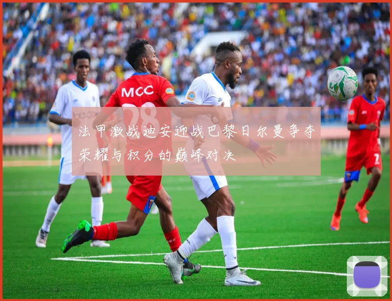 法甲激战迪安迎战巴黎日尔曼争夺荣耀与积分的巅峰对决