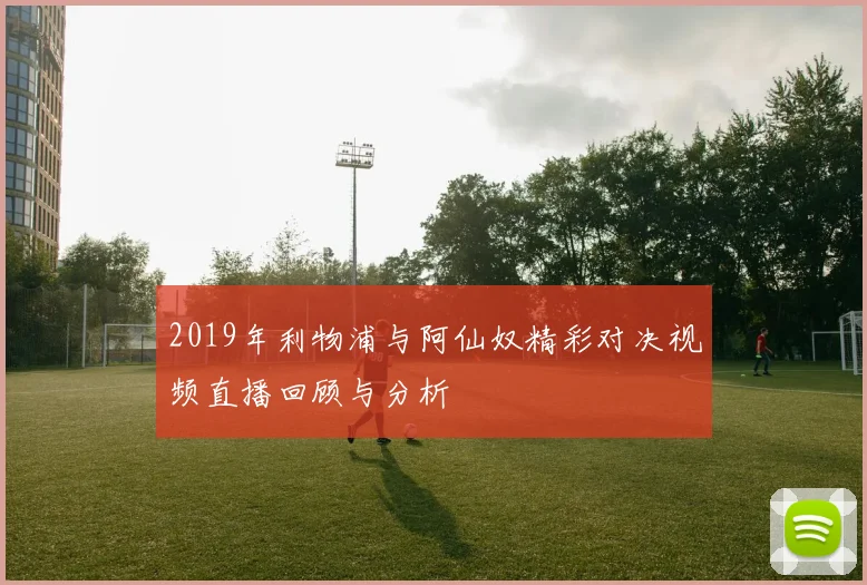 2019年利物浦与阿仙奴精彩对决视频直播回顾与分析